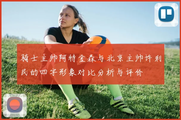 骑士主帅阿特金森与北京主帅许利民的四字形象对比分析与评价