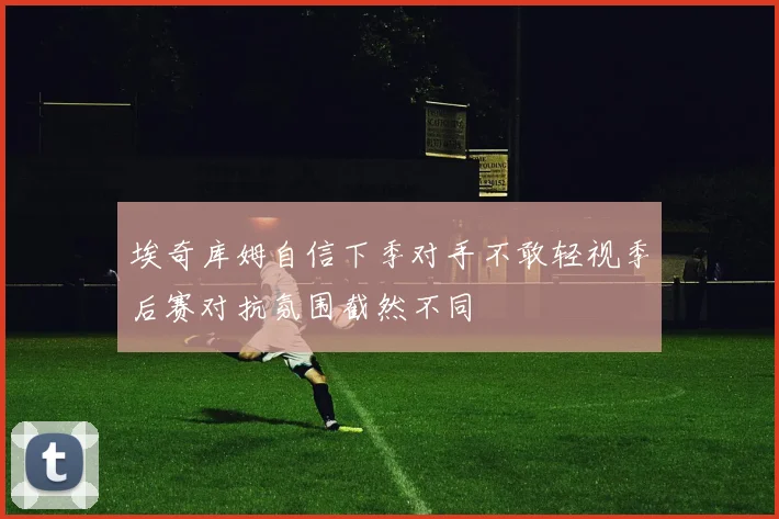 埃奇库姆自信下季对手不敢轻视季后赛对抗氛围截然不同