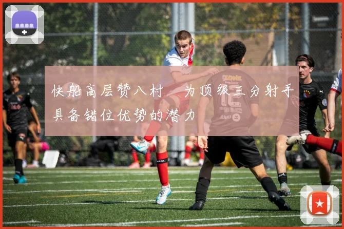 快船高层赞八村塁为顶级三分射手具备错位优势的潜力