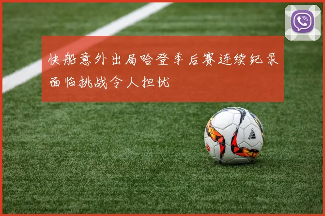 快船意外出局哈登季后赛连续纪录面临挑战令人担忧