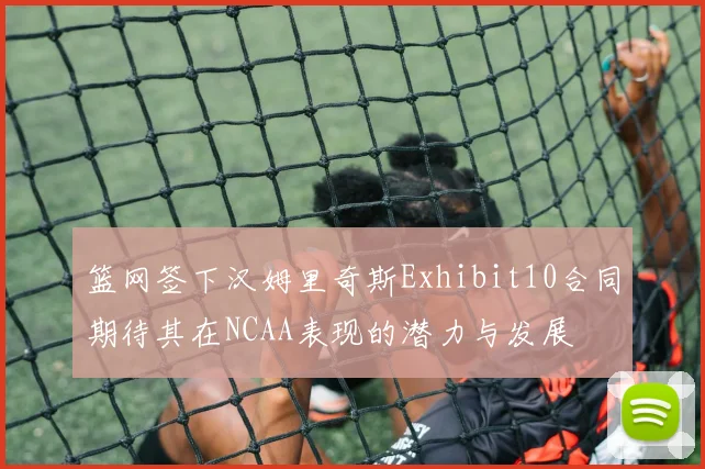 篮网签下汉姆里奇斯Exhibit10合同期待其在NCAA表现的潜力与发展