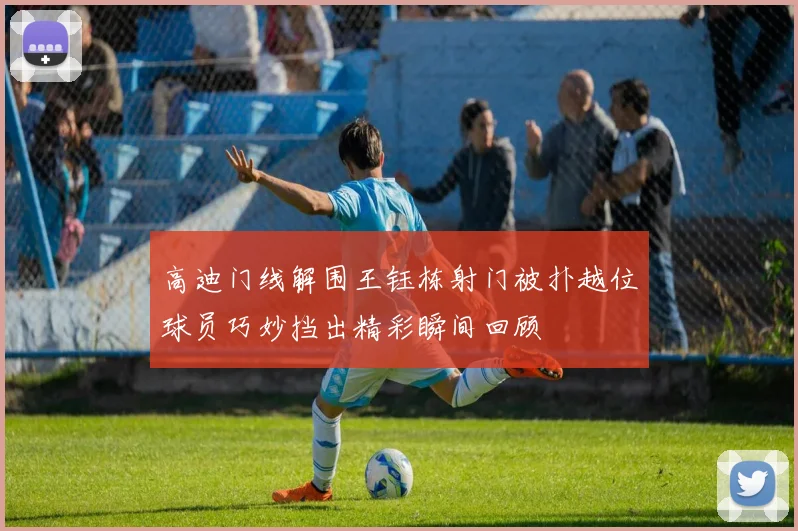 高迪门线解围王钰栋射门被扑越位球员巧妙挡出精彩瞬间回顾