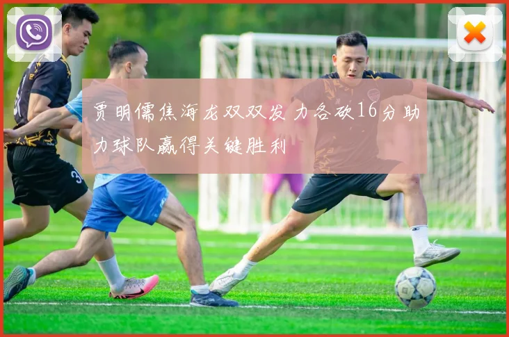 贾明儒焦海龙双双发力各砍16分助力球队赢得关键胜利