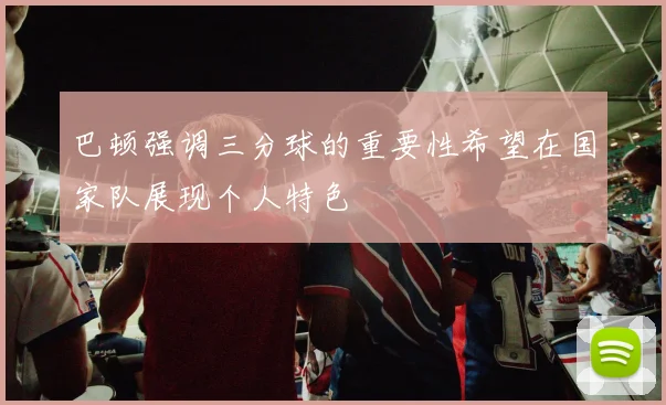 巴顿强调三分球的重要性希望在国家队展现个人特色