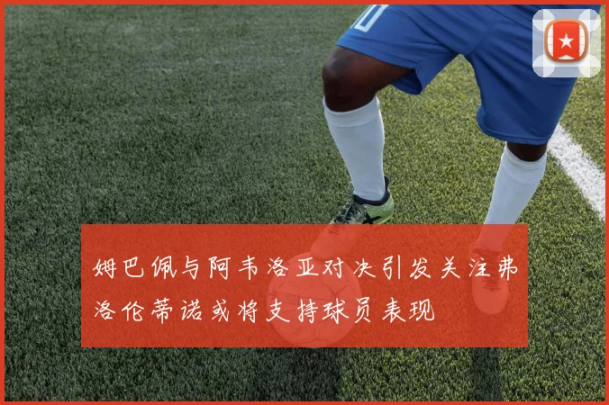 姆巴佩与阿韦洛亚对决引发关注弗洛伦蒂诺或将支持球员表现