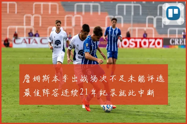 詹姆斯本季出战场次不足未能评选最佳阵容连续21年纪录就此中断