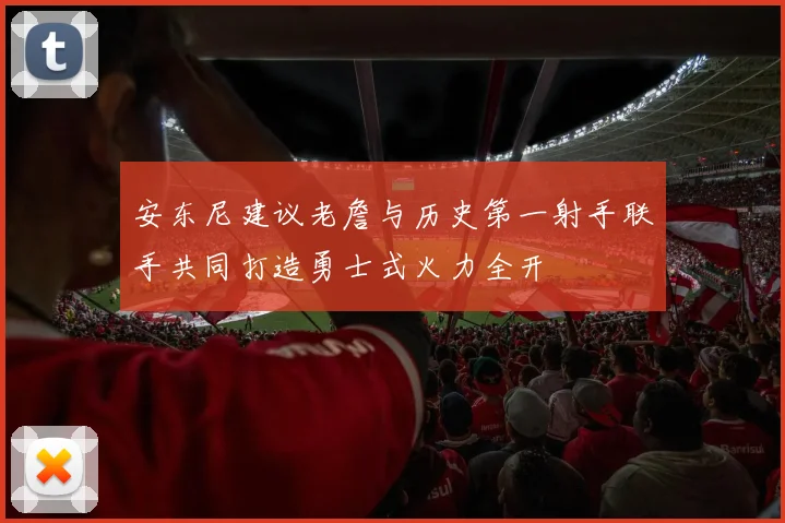 安东尼建议老詹与历史第一射手联手共同打造勇士式火力全开