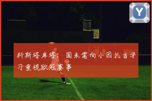 科斯塔库塔：国米需向小因扎吉学习重视欧冠赛事