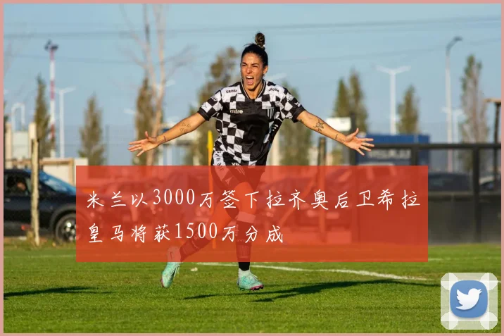 米兰以3000万签下拉齐奥后卫希拉皇马将获1500万分成
