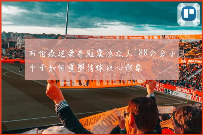 布伦森逆袭夺冠震惊众人188公分小个子如何重塑持球核心形象