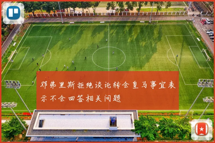 邓弗里斯拒绝谈论转会皇马事宜表示不会回答相关问题