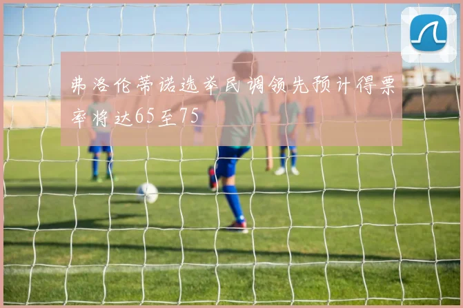 弗洛伦蒂诺选举民调领先预计得票率将达65至75