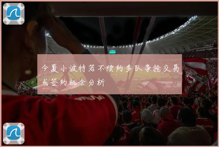 今夏小波特若不续约多队争抢交易或签约机会分析