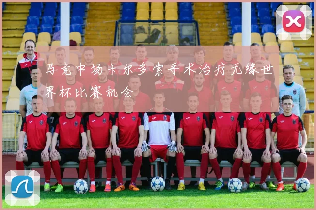 马竞中场卡尔多索手术治疗无缘世界杯比赛机会