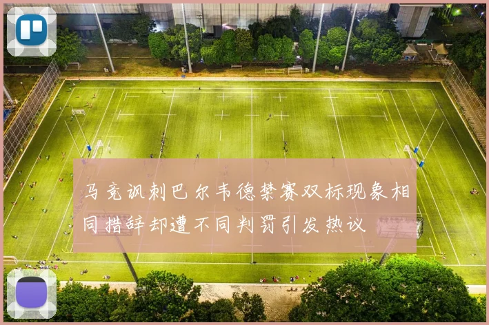 马竞讽刺巴尔韦德禁赛双标现象相同措辞却遭不同判罚引发热议