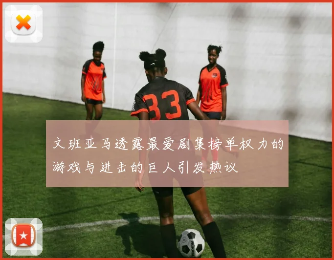 文班亚马透露最爱剧集榜单权力的游戏与进击的巨人引发热议