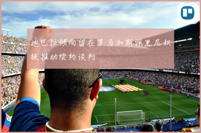 迪巴拉倾向留在罗马加斯佩里尼积极推动续约谈判