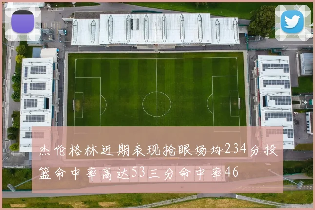 杰伦格林近期表现抢眼场均234分投篮命中率高达53三分命中率46